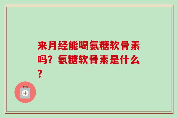 来能喝氨糖软骨素吗？氨糖软骨素是什么？
