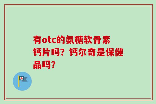 有otc的氨糖软骨素钙片吗？钙尔奇是保健品吗？