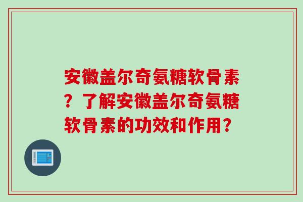 安徽盖尔奇氨糖软骨素？了解安徽盖尔奇氨糖软骨素的功效和作用？