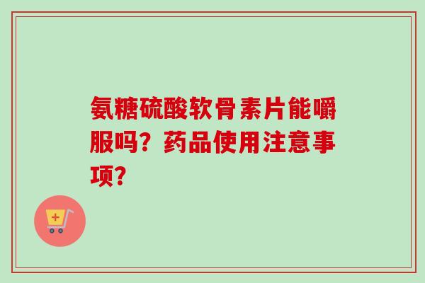 氨糖硫酸软骨素片能嚼服吗？药品使用注意事项？