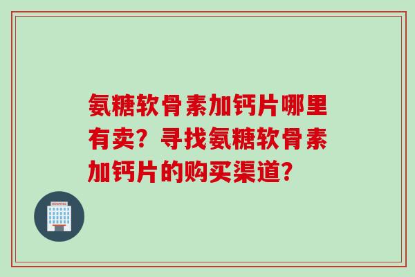 氨糖软骨素加钙片哪里有卖？寻找氨糖软骨素加钙片的购买渠道？