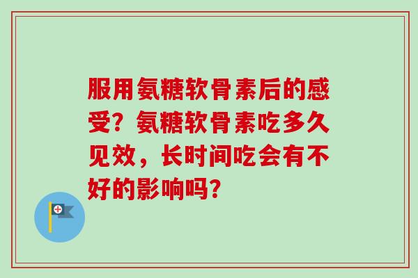 服用氨糖软骨素后的感受？氨糖软骨素吃多久见效，长时间吃会有不好的影响吗？