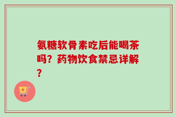 氨糖软骨素吃后能喝茶吗？药物饮食禁忌详解？