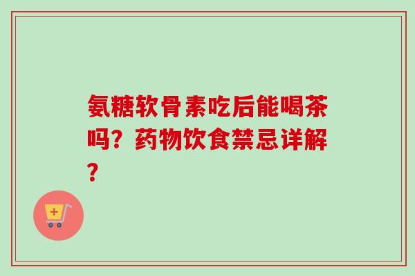 氨糖软骨素吃后能喝茶吗？饮食禁忌详解？