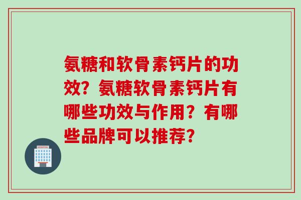 氨糖和软骨素钙片的功效？氨糖软骨素钙片有哪些功效与作用？有哪些品牌可以推荐？