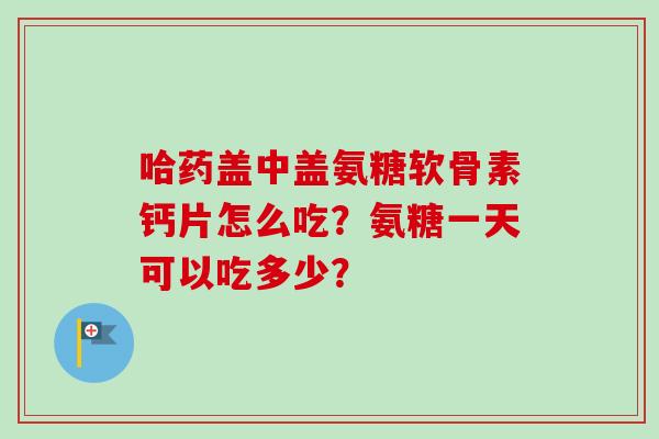 哈药盖中盖氨糖软骨素钙片怎么吃？氨糖一天可以吃多少？