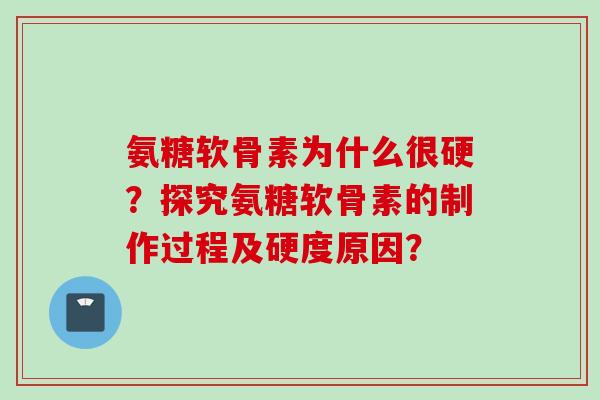 氨糖软骨素为什么很硬？探究氨糖软骨素的制作过程及硬度原因？