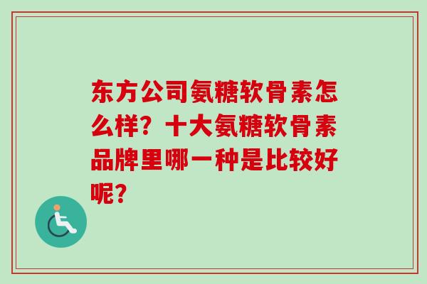 东方公司氨糖软骨素怎么样？十大氨糖软骨素品牌里哪一种是比较好呢？