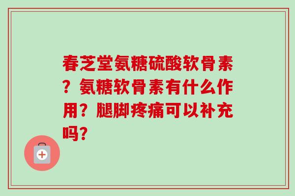春芝堂氨糖硫酸软骨素？氨糖软骨素有什么作用？腿脚可以补充吗？