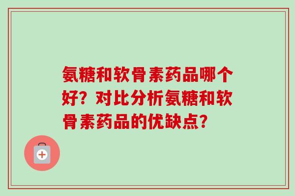 氨糖和软骨素药品哪个好？对比分析氨糖和软骨素药品的优缺点？