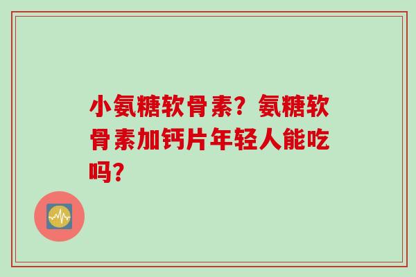小氨糖软骨素？氨糖软骨素加钙片年轻人能吃吗？