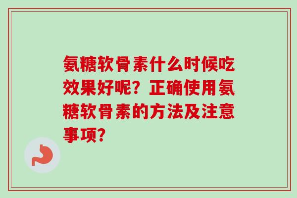 氨糖软骨素什么时候吃效果好呢？正确使用氨糖软骨素的方法及注意事项？