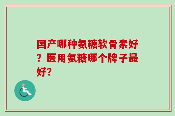 国产哪种氨糖软骨素好？医用氨糖哪个牌子好？