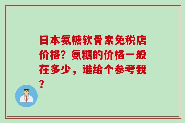 日本氨糖软骨素免税店价格？氨糖的价格一般在多少，谁给个参考我？