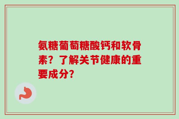 氨糖葡萄糖酸钙和软骨素？了解关节健康的重要成分？