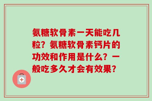 氨糖软骨素一天能吃几粒？氨糖软骨素钙片的功效和作用是什么？一般吃多久才会有效果？