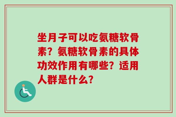 坐月子可以吃氨糖软骨素？氨糖软骨素的具体功效作用有哪些？适用人群是什么？