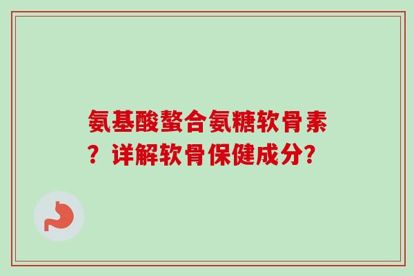 氨基酸螯合氨糖软骨素？详解软骨保健成分？