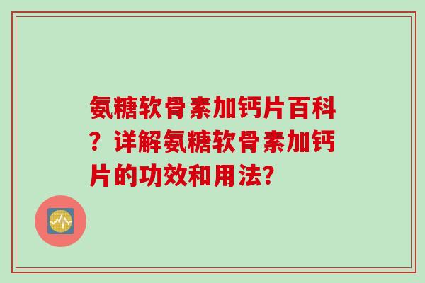 氨糖软骨素加钙片百科？详解氨糖软骨素加钙片的功效和用法？