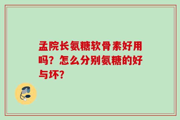 孟院长氨糖软骨素好用吗？怎么分别氨糖的好与坏？