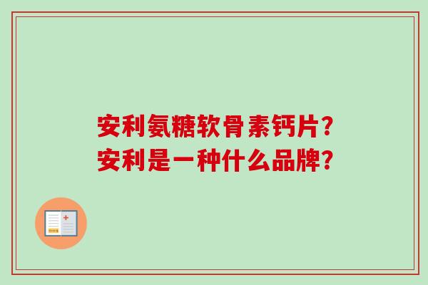 安利氨糖软骨素钙片？安利是一种什么品牌？