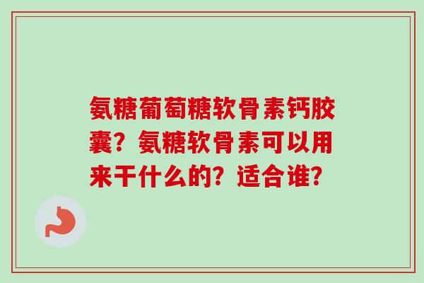 氨糖葡萄糖软骨素钙胶囊？氨糖软骨素可以用来干什么的？适合谁？