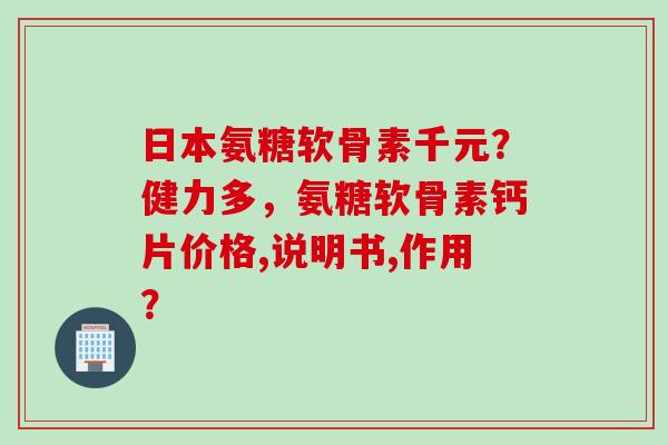 日本氨糖软骨素千元？健力多，氨糖软骨素钙片价格,说明书,作用？