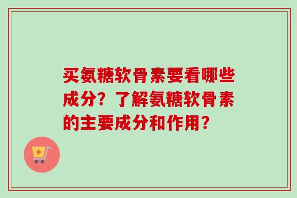 买氨糖软骨素要看哪些成分？了解氨糖软骨素的主要成分和作用？