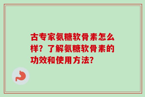 古专家氨糖软骨素怎么样？了解氨糖软骨素的功效和使用方法？