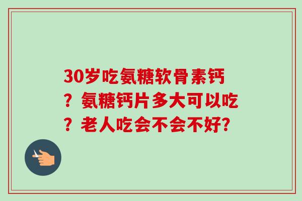 30岁吃氨糖软骨素钙？氨糖钙片多大可以吃？老人吃会不会不好？