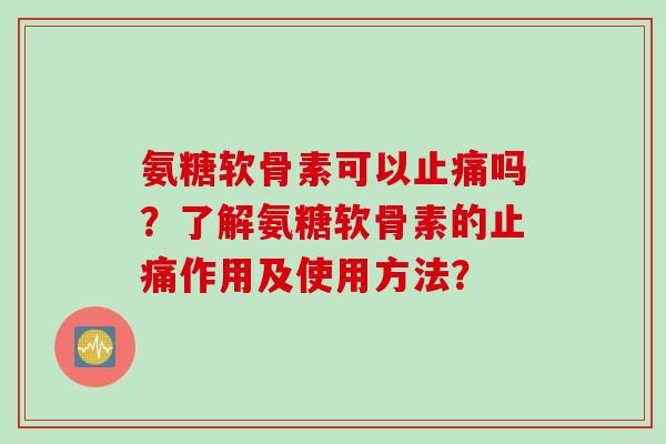 氨糖软骨素可以止痛吗？了解氨糖软骨素的止痛作用及使用方法？