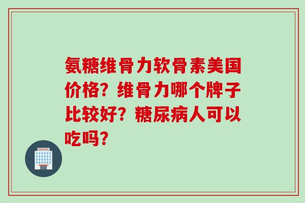 氨糖维骨力软骨素美国价格？维骨力哪个牌子比较好？糖尿病人可以吃吗？