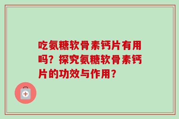 吃氨糖软骨素钙片有用吗？探究氨糖软骨素钙片的功效与作用？