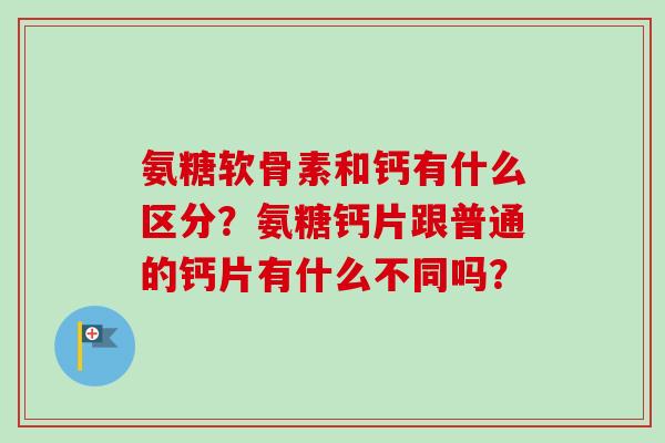 氨糖软骨素和钙有什么区分?氨糖钙片跟普通的钙片有什么不同吗? 氨糖软骨素和钙有什么区分?氨糖钙片跟普通的钙片有什么不同吗?