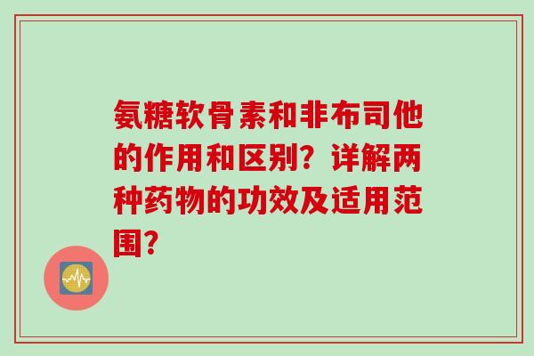 氨糖软骨素和非布司他的作用和区别?详解两种的功效及适用范围? 氨糖软骨素和非布司他的作用和区别?详解两种的功效及适用范围?