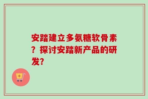 安踏建立多氨糖软骨素？探讨安踏新产品的研发？