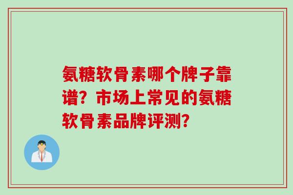 氨糖软骨素哪个牌子靠谱？市场上常见的氨糖软骨素品牌评测？