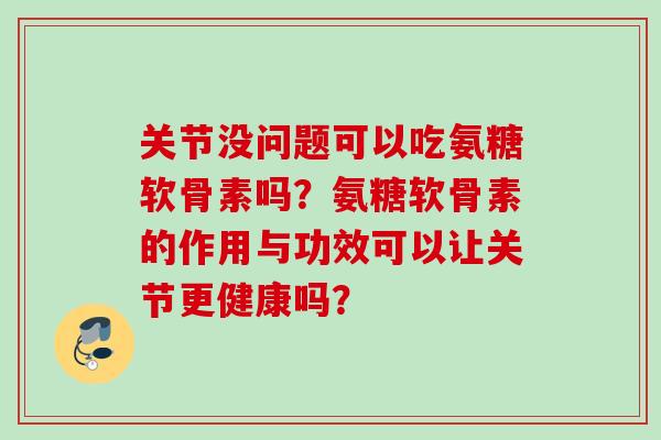 关节没问题可以吃氨糖软骨素吗？氨糖软骨素的作用与功效可以让关节更健康吗？