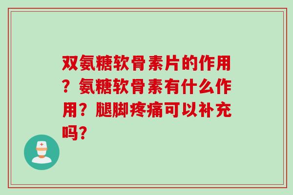 双氨糖软骨素片的作用？氨糖软骨素有什么作用？腿脚疼痛可以补充吗？