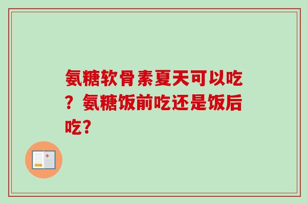 氨糖软骨素夏天可以吃？氨糖饭前吃还是饭后吃？