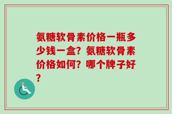 氨糖软骨素价格一瓶多少钱一盒？氨糖软骨素价格如何？哪个牌子好？