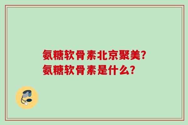 氨糖软骨素北京聚美？氨糖软骨素是什么？