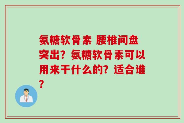 氨糖软骨素 腰椎间盘突出？氨糖软骨素可以用来干什么的？适合谁？