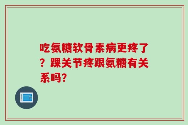 吃氨糖软骨素病更疼了？踝关节疼跟氨糖有关系吗？