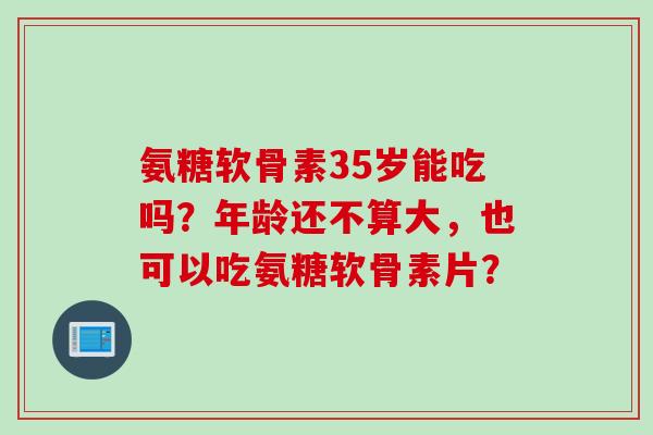 氨糖软骨素35岁能吃吗？年龄还不算大，也可以吃氨糖软骨素片？