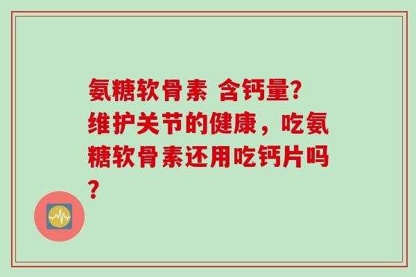 氨糖软骨素 含钙量?维护关节的健康,吃氨糖软骨素还用吃钙片吗? 氨糖软骨素 含钙量?维护关节的健康,吃氨糖软骨素还用吃钙片吗?