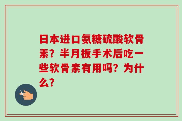 日本进口氨糖硫酸软骨素？半月板手术后吃一些软骨素有用吗？为什么？