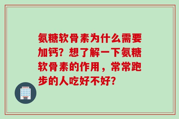 氨糖软骨素为什么需要加钙?想了解一下氨糖软骨素的作用,常常跑步的人吃好不好? 氨糖软骨素为什么需要加钙?想了解一下氨糖软骨素的作用,常常跑步的人吃好不好?
