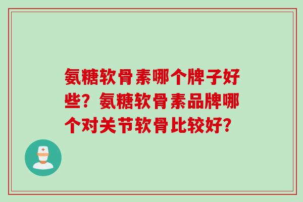 氨糖软骨素哪个牌子好些？氨糖软骨素品牌哪个对关节软骨比较好？