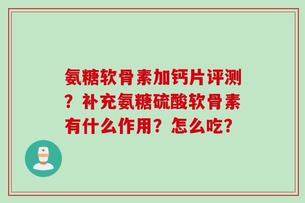 氨糖软骨素加钙片评测？补充氨糖硫酸软骨素有什么作用？怎么吃？